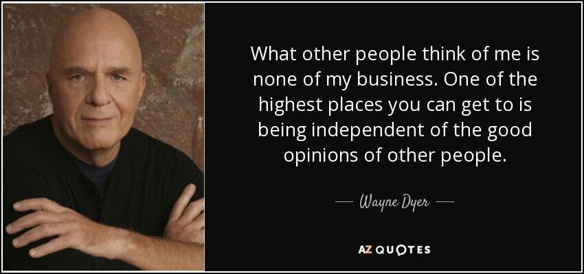 Quote- What other people think of me is none of my business. One of the highest places you can get to is being independent of the good opinions of other people-wayne-dyer